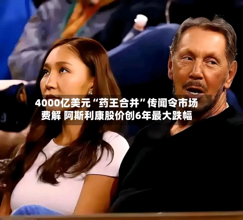 4000亿美元“药王合并”传闻令市场费解 阿斯利康股价创6年最大跌幅-第2张图片