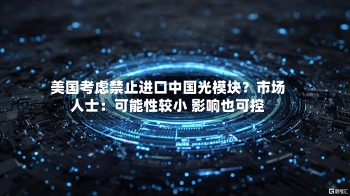 美国考虑禁止进口中国光模块？市场人士：可能性较小 影响也可控-第2张图片