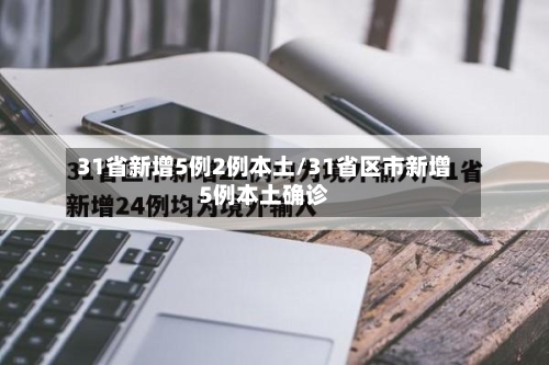 31省新增5例2例本土/31省区市新增5例本土确诊