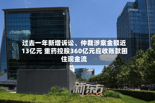 过去一年新增诉讼、仲裁涉案金额近13亿元 重药控股360亿元应收账款困住现金流-第3张图片