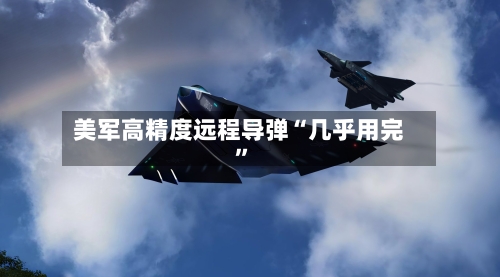 美军高精度远程导弹“几乎用完	”-第3张图片