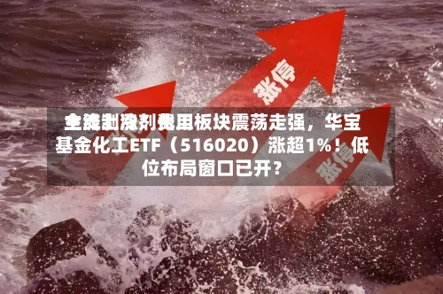 主流制冷剂费用全线上涨！化工板块震荡走强，华宝基金化工ETF（516020）涨超1%！低位布局窗口已开？-第3张图片