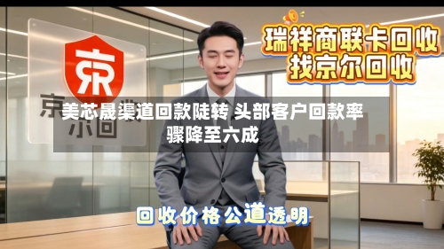 美芯晟渠道回款陡转 头部客户回款率骤降至六成-第2张图片