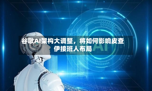 谷歌AI架构大调整，将如何影响皮查伊接班人布局-第2张图片
