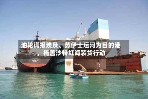 油轮谎报埃及	、苏伊士运河为目的港	，掩盖沙特红海装货行动-第2张图片