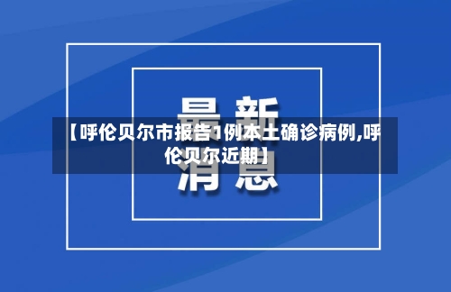 【呼伦贝尔市报告1例本土确诊病例,呼伦贝尔近期】
