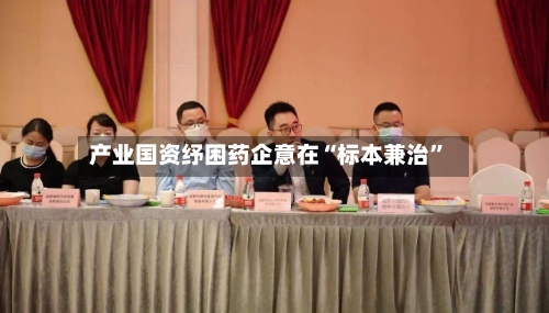 产业国资纾困药企意在“标本兼治”-第2张图片