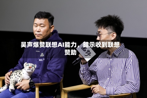吴声爆赞联想AI能力，暗示收到联想赞助-第3张图片