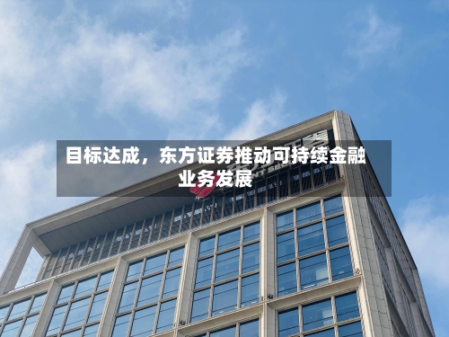 目标达成	，东方证券推动可持续金融业务发展-第3张图片