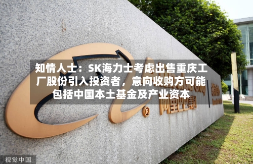 知情人士：SK海力士考虑出售重庆工厂股份引入投资者，意向收购方可能包括中国本土基金及产业资本-第3张图片