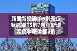 新疆新增确诊6例无症状感染15例/新疆新增无症状感染者2例-第2张图片