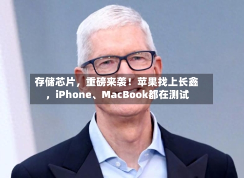 存储芯片，重磅来袭！苹果找上长鑫	，iPhone、MacBook都在测试-第3张图片