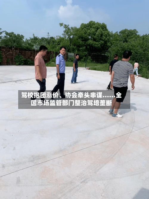 驾校抱团涨价	、协会牵头串谋……全国市场监管部门整治驾培垄断-第2张图片