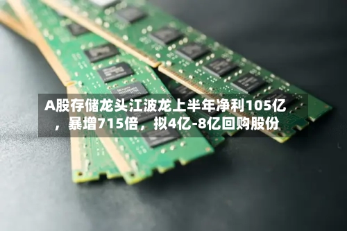 A股存储龙头江波龙上半年净利105亿，暴增715倍，拟4亿-8亿回购股份
