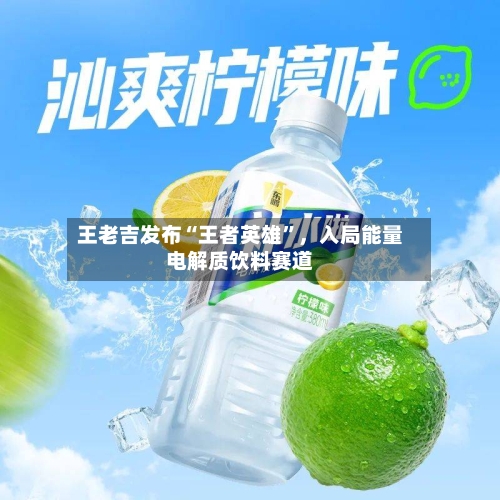 王老吉发布“王者英雄	”，入局能量电解质饮料赛道-第2张图片
