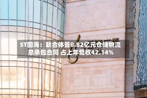 ST围海:联合体签8.82亿元仓储物流总承包合同 占上年营收42.14%-第2张图片