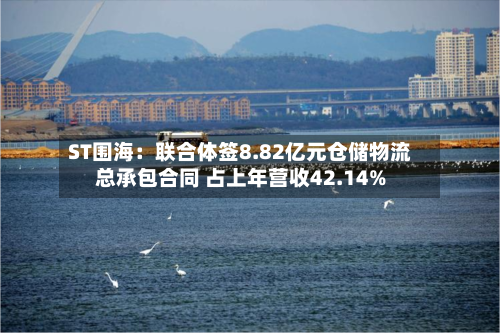 ST围海:联合体签8.82亿元仓储物流总承包合同 占上年营收42.14%-第3张图片