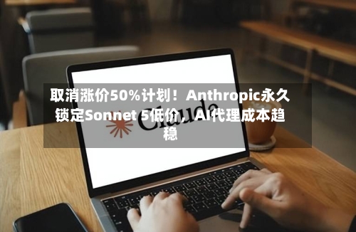取消涨价50%计划！Anthropic永久锁定Sonnet 5低价	，AI代理成本趋稳-第3张图片