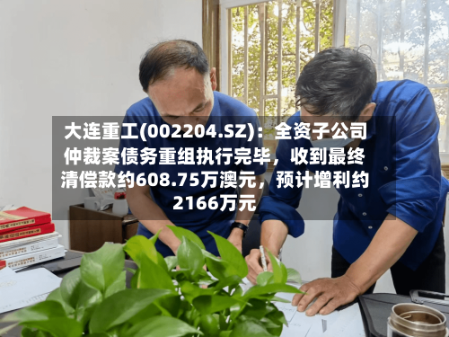 大连重工(002204.SZ)：全资子公司仲裁案债务重组执行完毕，收到最终清偿款约608.75万澳元，预计增利约2166万元