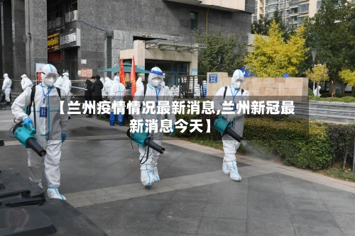 【兰州疫情情况最新消息,兰州新冠最新消息今天】