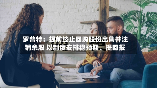 罗普特：提前终止回购股份出售并注销余股 以制度安排稳预期、提回报-第2张图片