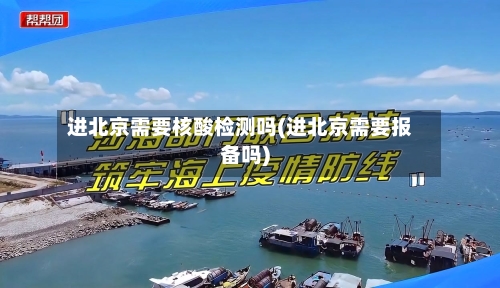 进北京需要核酸检测吗(进北京需要报备吗)-第3张图片