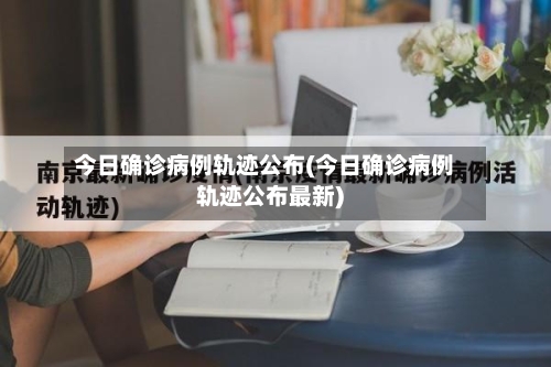 今日确诊病例轨迹公布(今日确诊病例轨迹公布最新)