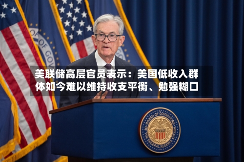 美联储高层官员表示：美国低收入群体如今难以维持收支平衡、勉强糊口-第2张图片