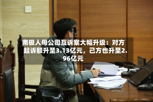 南极人母公司互诉案大幅升级：对方起诉额升至3.13亿元，己方也升至2.96亿元-第2张图片