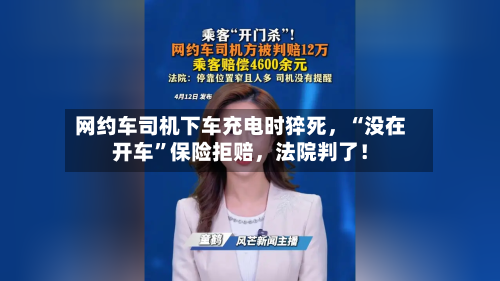 网约车司机下车充电时猝死，“没在开车	”保险拒赔，法院判了！-第2张图片