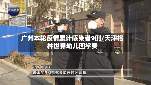 广州本轮疫情累计感染者9例/天津格林世界幼儿园学费-第3张图片