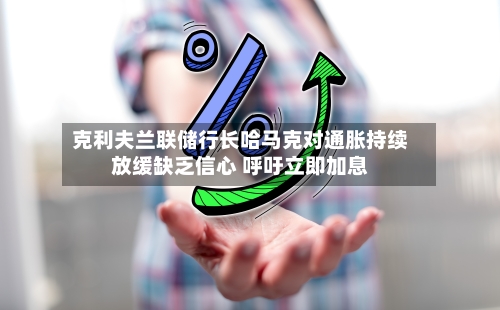 克利夫兰联储行长哈马克对通胀持续放缓缺乏信心 呼吁立即加息-第2张图片