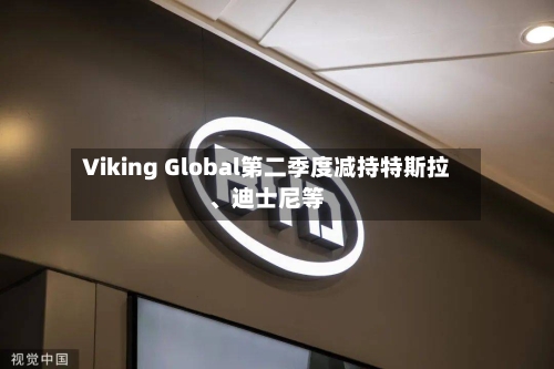 Viking Global第二季度减持特斯拉	、迪士尼等-第2张图片