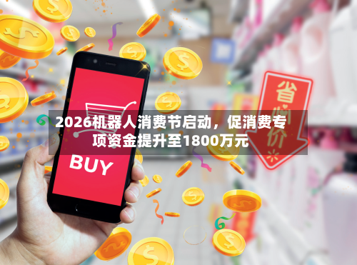 2026机器人消费节启动，促消费专项资金提升至1800万元-第2张图片
