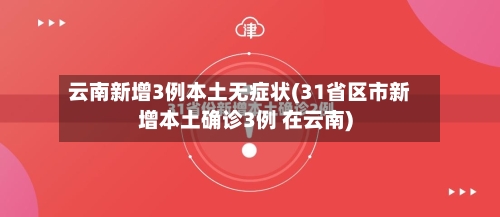 云南新增3例本土无症状(31省区市新增本土确诊3例 在云南)-第2张图片