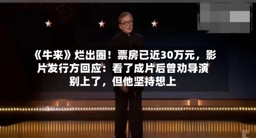 《牛来》烂出圈！票房已近30万元	，影片发行方回应：看了成片后曾劝导演别上了，但他坚持想上-第2张图片