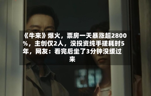 《牛来》爆火	，票房一天暴涨超2800%，主创仅2人，没投资纯手搓耗时5年，网友：看完后坐了3分钟没缓过来-第2张图片