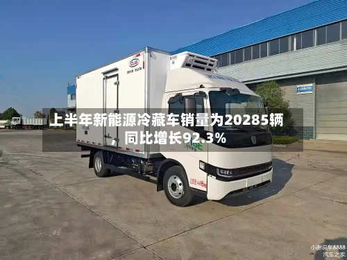 上半年新能源冷藏车销量为20285辆，同比增长92.3%-第2张图片