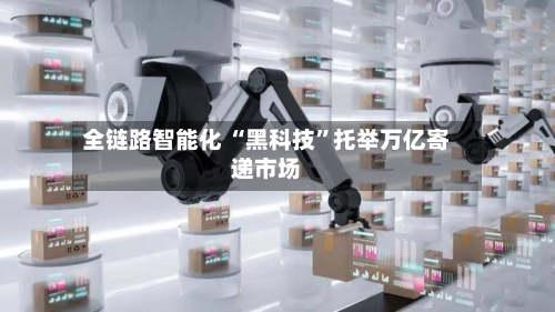 全链路智能化 “黑科技”托举万亿寄递市场-第2张图片