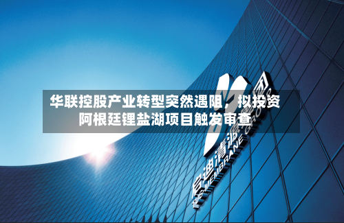 华联控股产业转型突然遇阻	，拟投资阿根廷锂盐湖项目触发审查-第2张图片