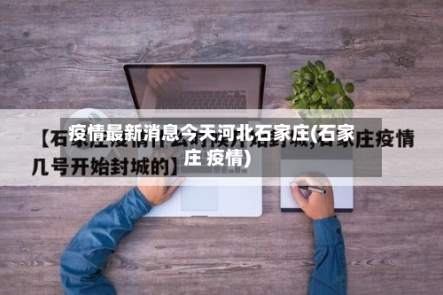 疫情最新消息今天河北石家庄(石家庄 疫情)-第2张图片