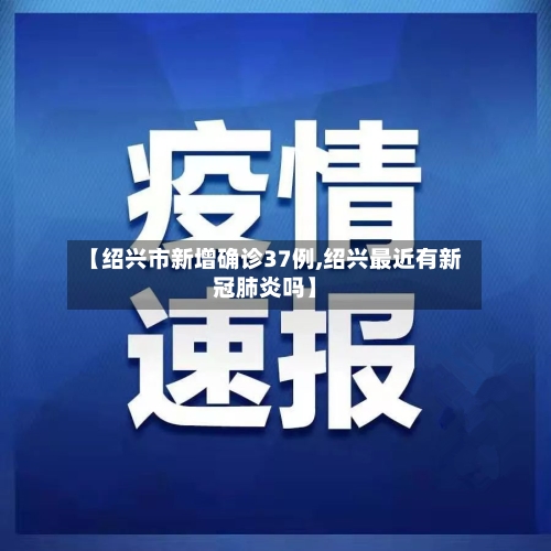 【绍兴市新增确诊37例,绍兴最近有新冠肺炎吗】-第3张图片