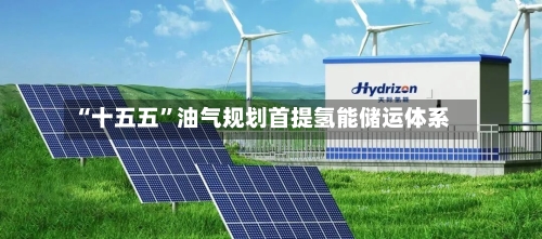 “十五五	”油气规划首提氢能储运体系-第2张图片