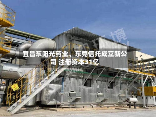 宜昌东阳光药业、东莞信托成立新公司 注册资本31亿-第2张图片