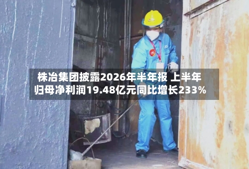 株冶集团披露2026年半年报 上半年归母净利润19.48亿元同比增长233%-第2张图片