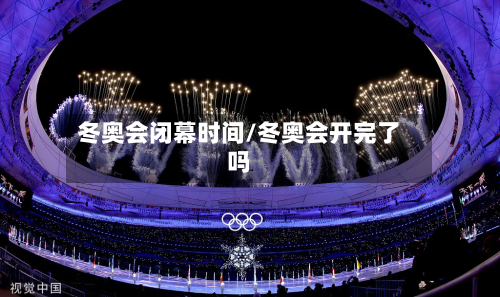 冬奥会闭幕时间/冬奥会开完了吗