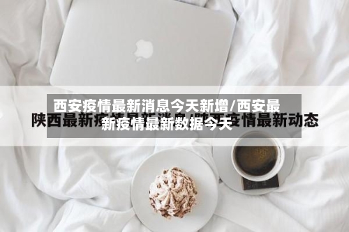 西安疫情最新消息今天新增/西安最新疫情最新数据今天-第2张图片