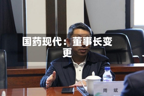 国药现代：董事长变更-第3张图片