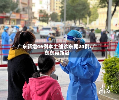 广东新增46例本土确诊东莞24例/广东东莞新冠-第3张图片