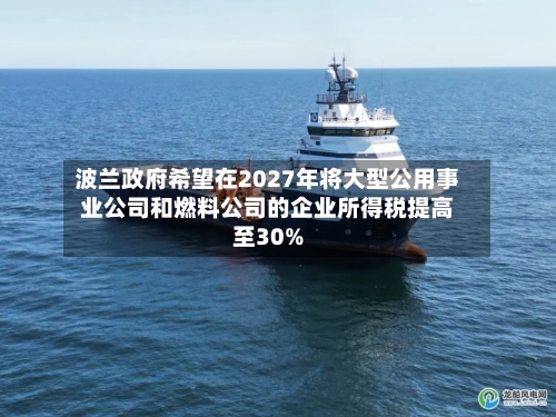波兰政府希望在2027年将大型公用事业公司和燃料公司的企业所得税提高至30%